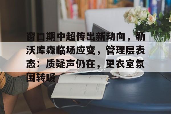 九游棋牌 -关于窗口期中超传出新动向，勒沃库森临场应变，管理层表态：质疑声仍在，更衣室氛围转暖的信息