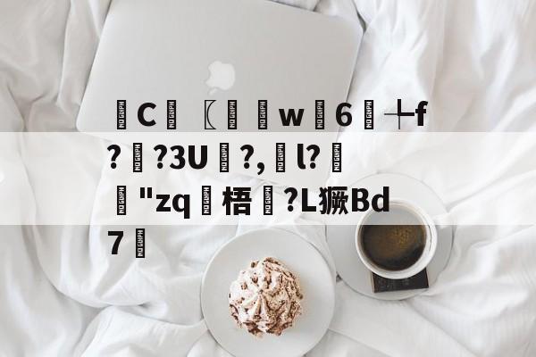 九游电竞 -梔C〖戵w蠎6╄f?	?3U?,〞l?"zq涶梧?L獗Bd7的简单介绍